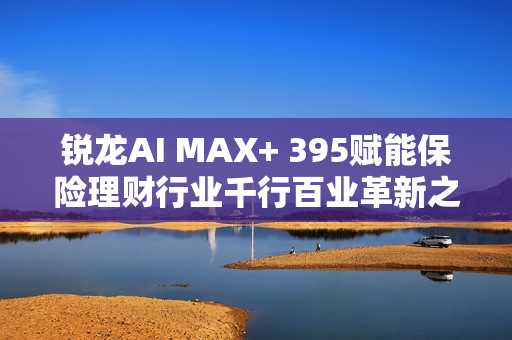锐龙AI MAX+ 395赋能保险理财行业千行百业革新之路