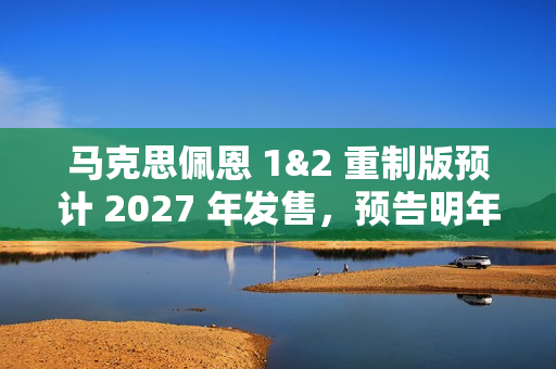马克思佩恩 1&2 重制版预计 2027 年发售，预告明年亮相