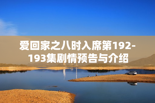 爱回家之八时入席第192-193集剧情预告与介绍