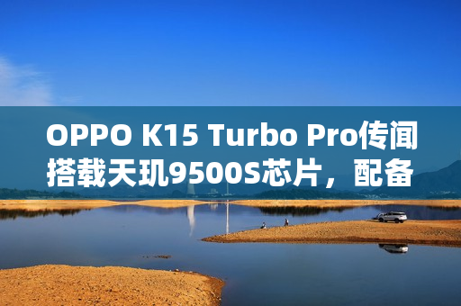OPPO K15 Turbo Pro传闻搭载天玑9500S芯片，配备散热风扇功能，性能升级体验新篇章