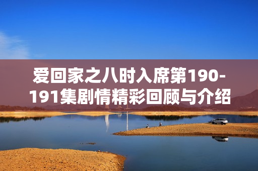 爱回家之八时入席第190-191集剧情精彩回顾与介绍