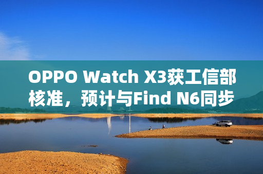 OPPO Watch X3获工信部核准，预计与Find N6同步发布，C口加持新特性曝光