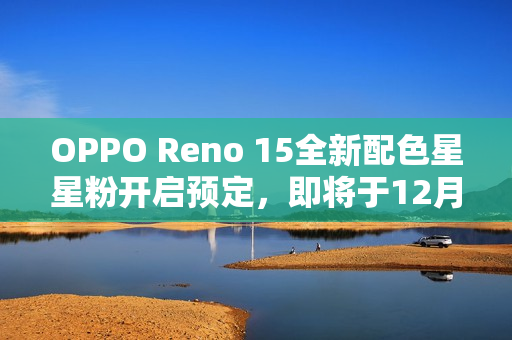 OPPO Reno 15全新配色星星粉开启预定，即将于12月31日上市亮相