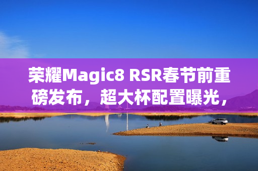 荣耀Magic8 RSR春节前重磅发布,超大杯配置曝光,搭载2亿像素长焦与24GB内存体验升级 荣耀Magic8 RSR春节前重磅发布,超大杯配置曝光,搭载2亿像素长焦与24GB内存体验升级