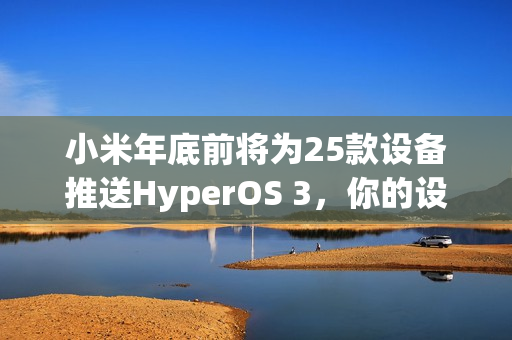 小米年底前将为25款设备推送HyperOS 3，你的设备在更新名单中吗？