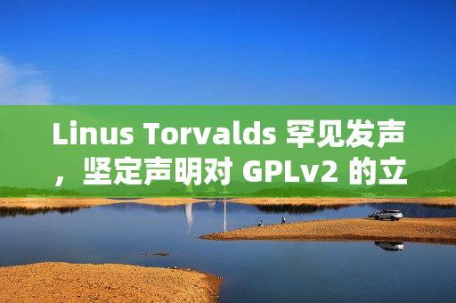 Linus Torvalds 罕见发声，坚定声明对 GPLv2 的立场