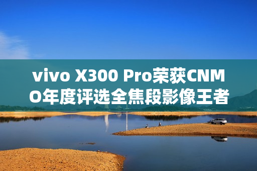 vivo X300 Pro荣获CNMO年度评选全焦段影像王者称号