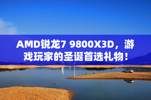 AMD锐龙7 9800X3D，游戏玩家的圣诞首选礼物！