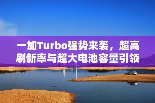 一加Turbo强势来袭，超高刷新率与超大电池容量引领新潮流