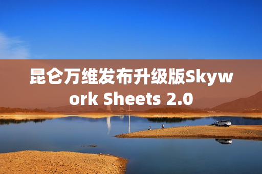 昆仑万维发布升级版Skywork Sheets 2.0