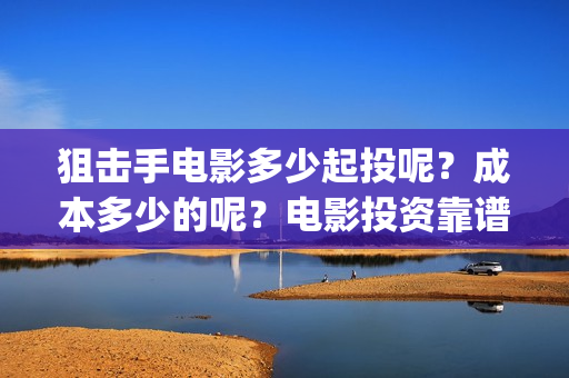 狙击手电影多少起投呢？成本多少的呢？电影投资靠谱吗？份额真实吗？(狙击手电影多少分钟)