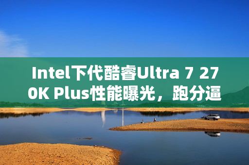Intel下代酷睿Ultra 7 270K Plus性能曝光,跑分逼近旗舰级285K水平 Intel下代酷睿Ultra 7 270K Plus性能曝光,跑分逼近旗舰级285K水平