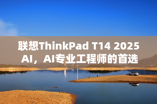 联想ThinkPad T14 2025 AI，AI专业工程师的首选笔记本！