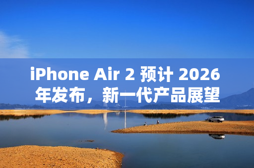 iPhone Air 2 预计 2026 年发布，新一代产品展望