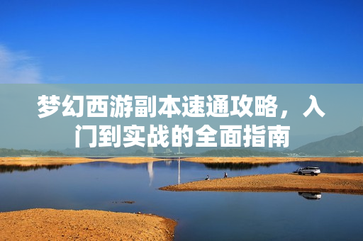 梦幻西游副本速通攻略，入门到实战的全面指南