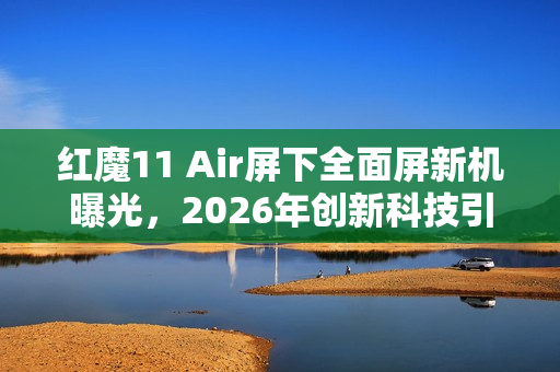 红魔11 Air屏下全面屏新机曝光，2026年创新科技引领潮流