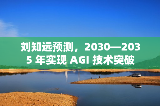 刘知远预测，2030—2035 年实现 AGI 技术突破
