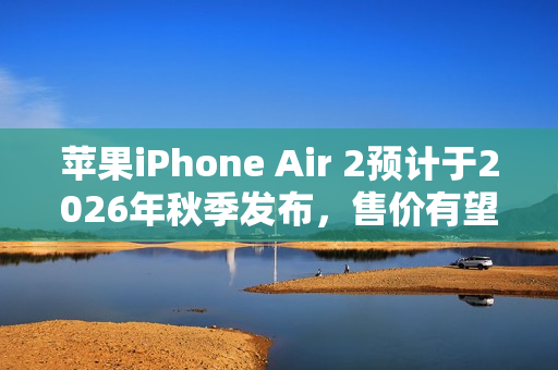 苹果iPhone Air 2预计于2026年秋季发布，售价有望降低？