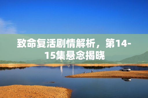 致命复活剧情解析，第14-15集悬念揭晓