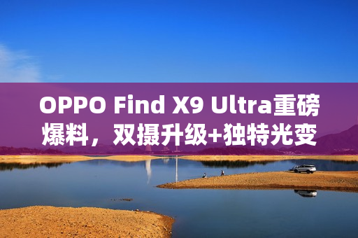 OPPO Find X9 Ultra重磅爆料，双摄升级+独特光变技术，影像机皇地位提前稳固？