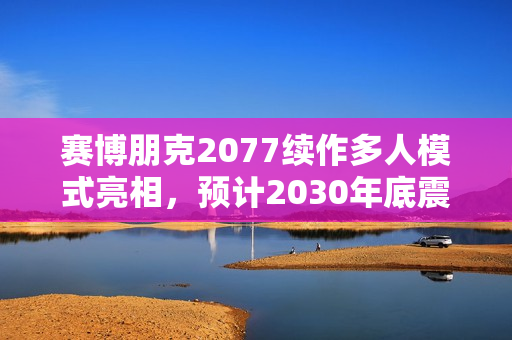赛博朋克2077续作多人模式亮相，预计2030年底震撼发售！