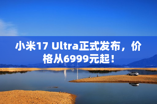 小米17 Ultra正式发布，价格从6999元起！