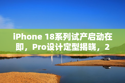 iPhone 18系列试产启动在即,Pro设计定型揭晓,2026年2月新篇章开启 iPhone 18系列试产启动在即,Pro设计定型揭晓,2026年2月新篇章开启