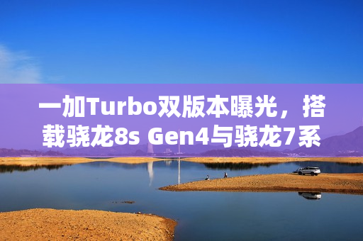 一加Turbo双版本曝光，搭载骁龙8s Gen4与骁龙7系平台