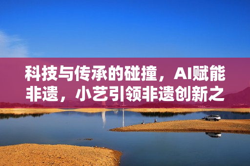 科技与传承的碰撞,AI赋能非遗,小艺引领非遗创新之路 科技与传承的碰撞,AI赋能非遗,小艺引领非遗创新之路