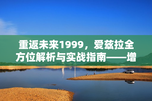 重返未来1999，爱兹拉全方位解析与实战指南——增益大师养成之路
