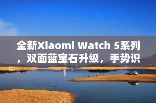 全新Xiaomi Watch 5系列，双面蓝宝石升级，手势识别更精准