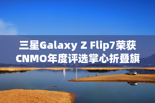 三星Galaxy Z Flip7荣获CNMO年度评选掌心折叠旗舰称号 三星Galaxy Z Flip7荣获CNMO年度评选掌心折叠旗舰称号