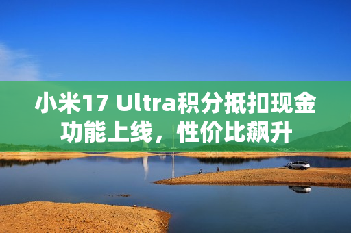 小米17 Ultra积分抵扣现金功能上线，性价比飙升