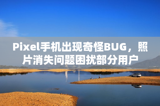 Pixel手机出现奇怪BUG，照片消失问题困扰部分用户