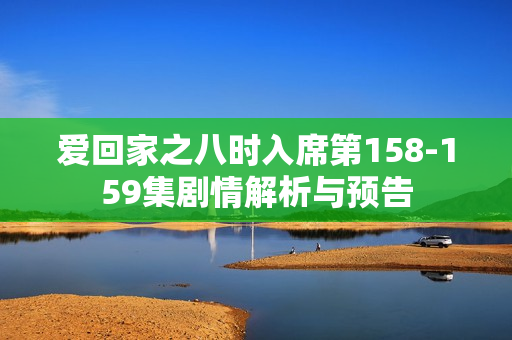 爱回家之八时入席第158-159集剧情解析与预告