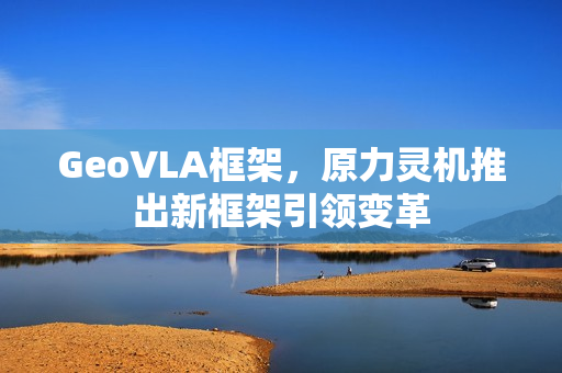 GeoVLA框架,原力灵机推出新框架引领变革 GeoVLA框架,原力灵机推出新框架引领变革