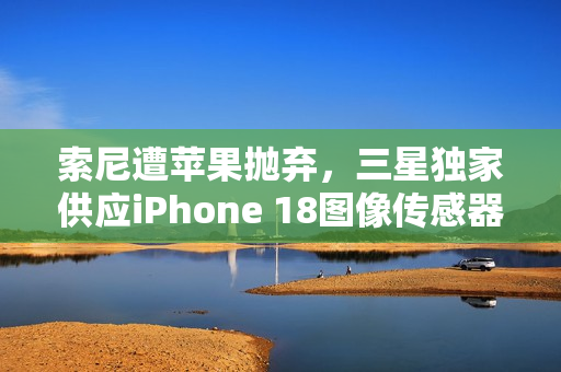 索尼遭苹果抛弃，三星独家供应iPhone 18图像传感器