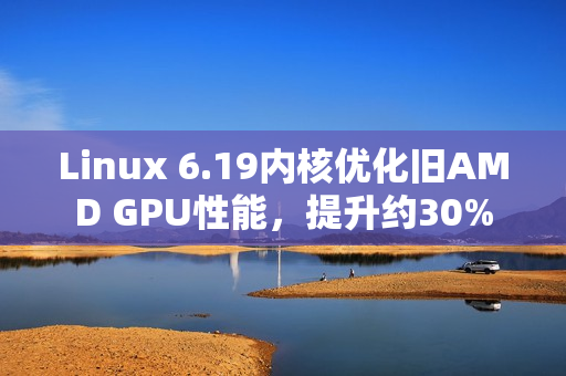 Linux 6.19内核优化旧AMD GPU性能，提升约30%