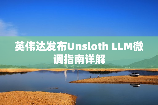 英伟达发布Unsloth LLM微调指南详解 英伟达发布Unsloth LLM微调指南详解