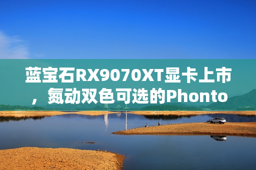 蓝宝石RX9070XT显卡上市，氮动双色可选的Phontom Link系列重磅来袭！