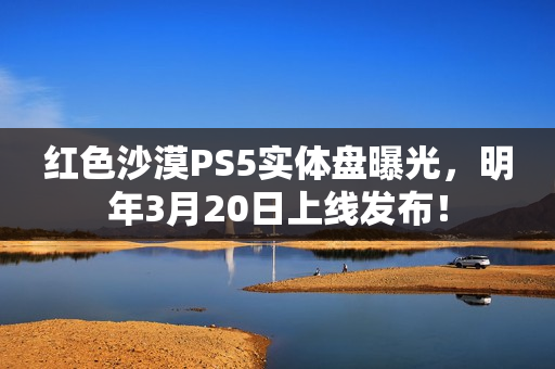 红色沙漠PS5实体盘曝光，明年3月20日上线发布！