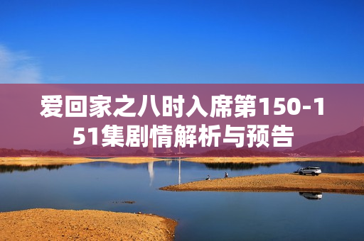 爱回家之八时入席第150-151集剧情解析与预告