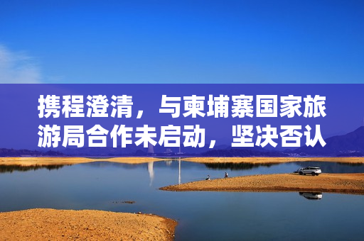 携程澄清，与柬埔寨国家旅游局合作未启动，坚决否认泄露用户隐私信息标题建议，携程坚决否认与柬埔寨旅游局合作及用户隐私泄露事件