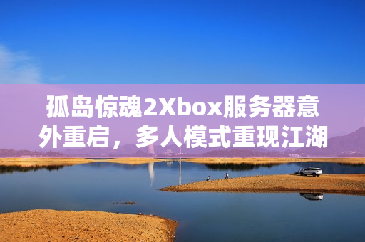 孤岛惊魂2Xbox服务器意外重启,多人模式重现江湖 孤岛惊魂2Xbox服务器意外重启,多人模式重现江湖