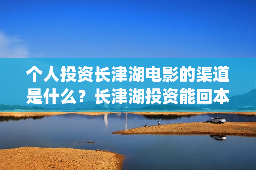 个人投资长津湖电影的渠道是什么？长津湖投资能回本赚钱吗？(投资长津湖安全吗)