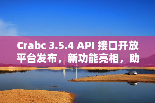 Crabc 3.5.4 API 接口开放平台发布，新功能亮相，助力开发者高效协作