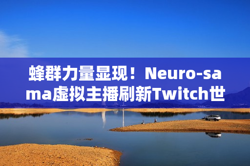 蜂群力量显现！Neuro-sama虚拟主播刷新Twitch世界纪录