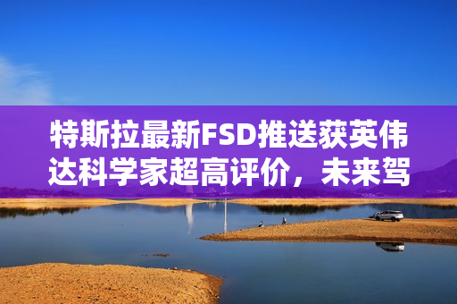 特斯拉最新FSD推送获英伟达科学家超高评价，未来驾驶技术的里程碑