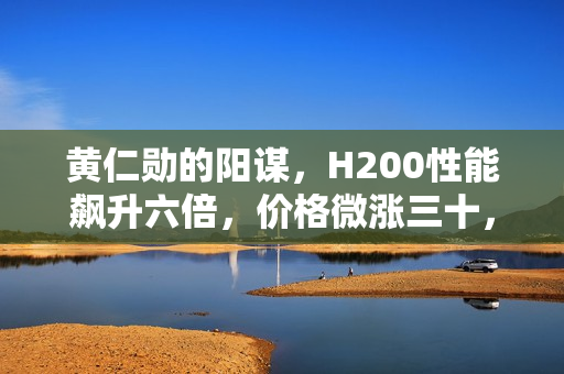 黄仁勋的阳谋,H200性能飙升六倍,价格微涨三十,中国客户难以拒绝的魅力 黄仁勋的阳谋,H200性能飙升六倍,价格微涨三十,中国客户难以拒绝的魅力