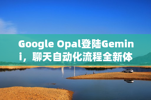 Google Opal登陆Gemini，聊天自动化流程全新体验